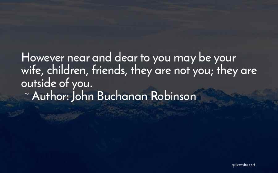 John Buchanan Robinson Quotes: However Near And Dear To You May Be Your Wife, Children, Friends, They Are Not You; They Are Outside Of