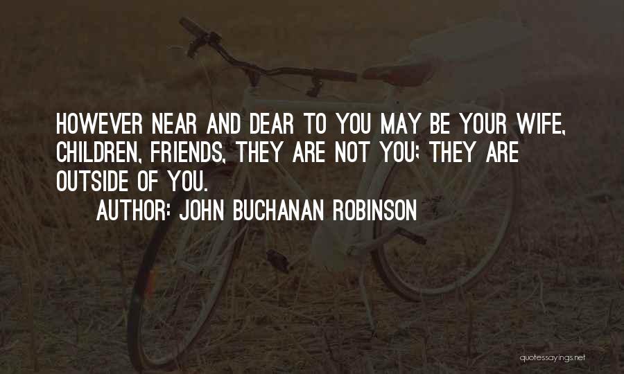 John Buchanan Robinson Quotes: However Near And Dear To You May Be Your Wife, Children, Friends, They Are Not You; They Are Outside Of