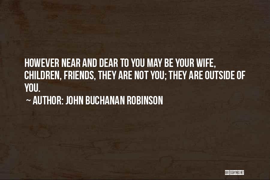 John Buchanan Robinson Quotes: However Near And Dear To You May Be Your Wife, Children, Friends, They Are Not You; They Are Outside Of