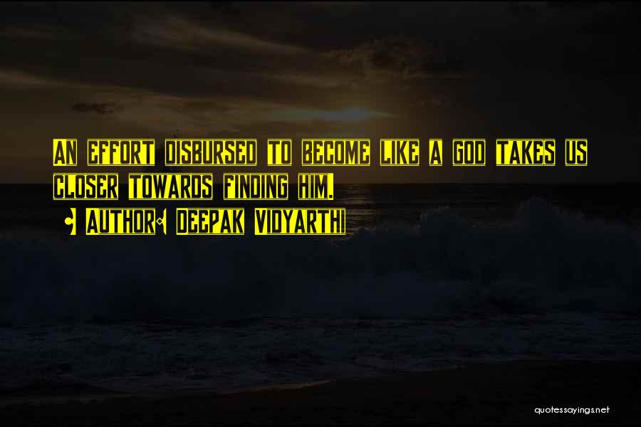Deepak Vidyarthi Quotes: An Effort Disbursed To Become Like A God Takes Us Closer Towards Finding Him.