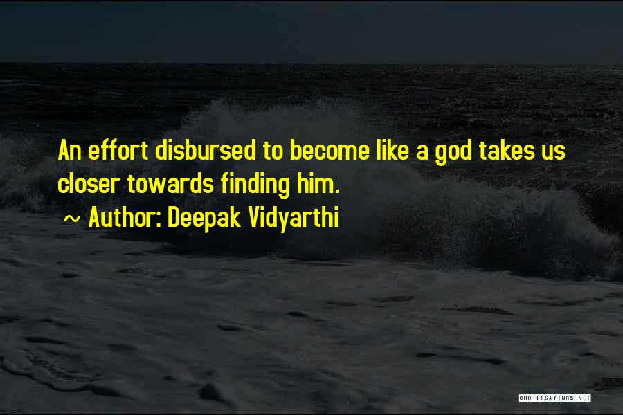 Deepak Vidyarthi Quotes: An Effort Disbursed To Become Like A God Takes Us Closer Towards Finding Him.