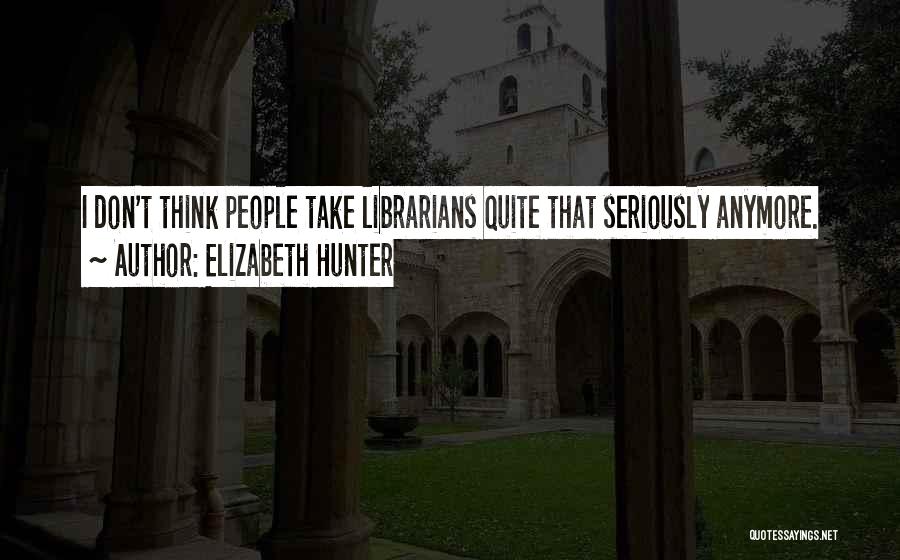 Elizabeth Hunter Quotes: I Don't Think People Take Librarians Quite That Seriously Anymore.