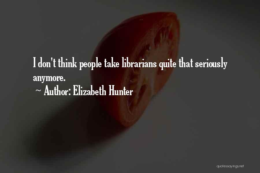 Elizabeth Hunter Quotes: I Don't Think People Take Librarians Quite That Seriously Anymore.