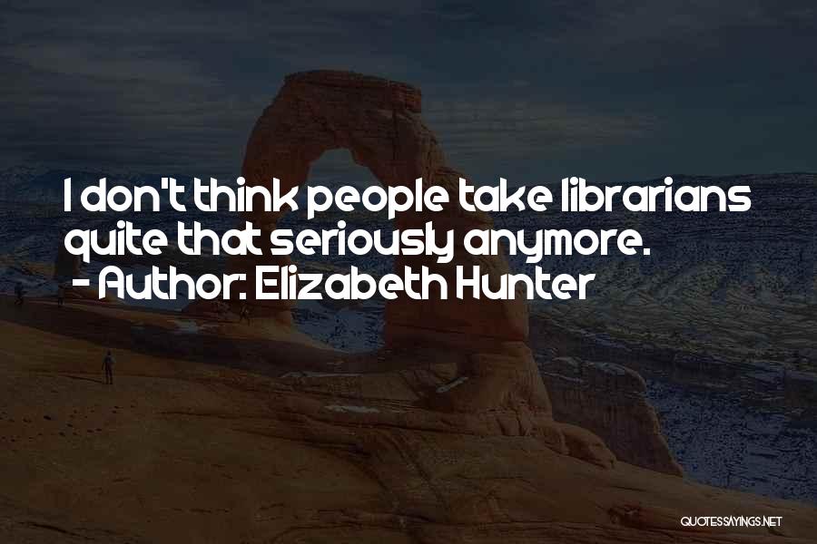 Elizabeth Hunter Quotes: I Don't Think People Take Librarians Quite That Seriously Anymore.