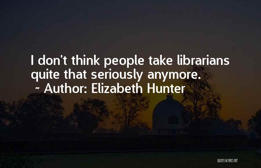 Elizabeth Hunter Quotes: I Don't Think People Take Librarians Quite That Seriously Anymore.