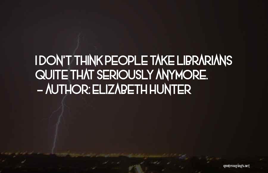 Elizabeth Hunter Quotes: I Don't Think People Take Librarians Quite That Seriously Anymore.