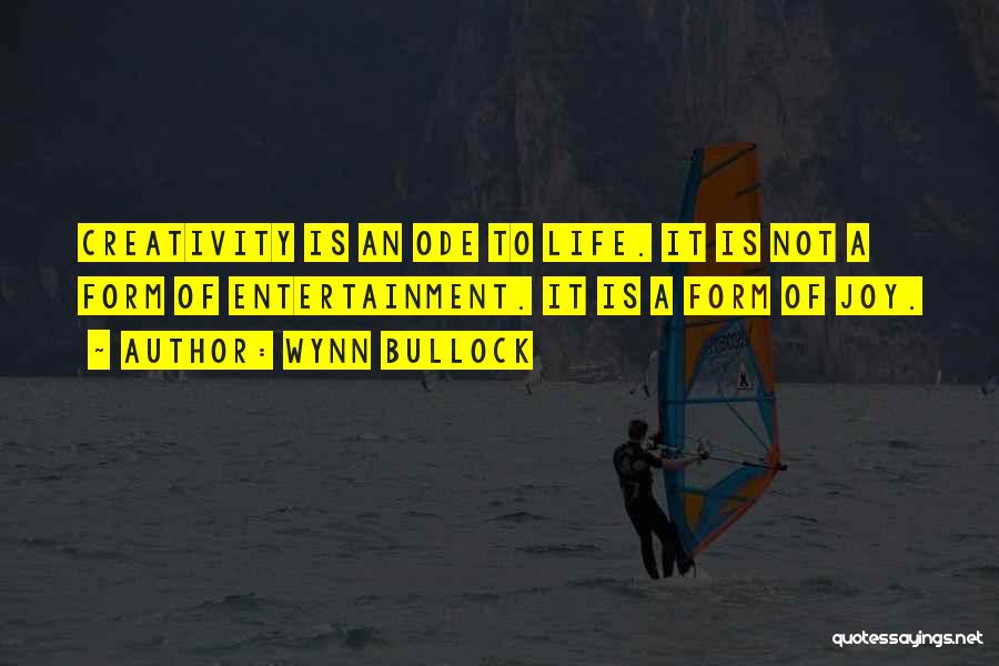 Wynn Bullock Quotes: Creativity Is An Ode To Life. It Is Not A Form Of Entertainment. It Is A Form Of Joy.