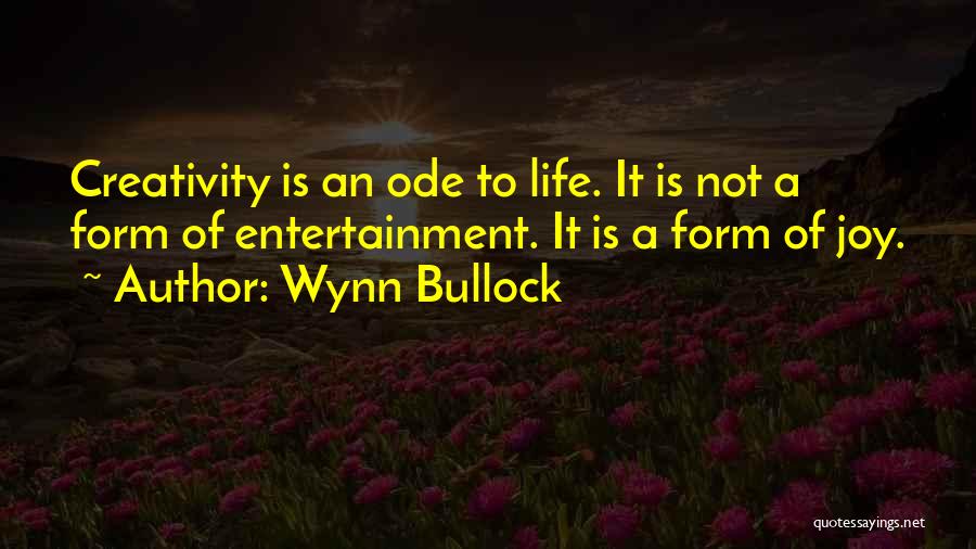 Wynn Bullock Quotes: Creativity Is An Ode To Life. It Is Not A Form Of Entertainment. It Is A Form Of Joy.