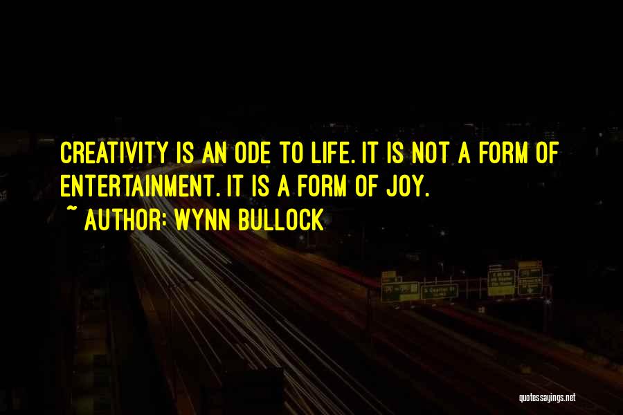 Wynn Bullock Quotes: Creativity Is An Ode To Life. It Is Not A Form Of Entertainment. It Is A Form Of Joy.