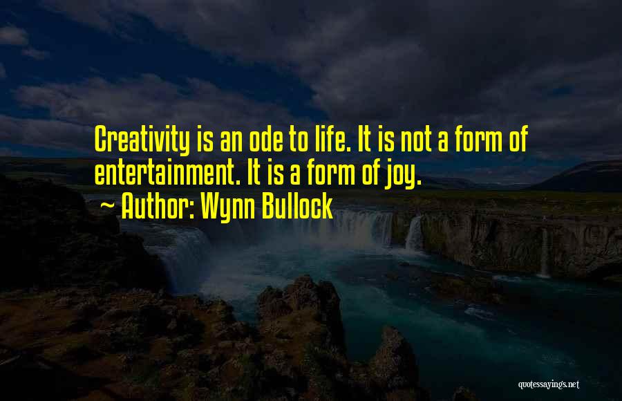 Wynn Bullock Quotes: Creativity Is An Ode To Life. It Is Not A Form Of Entertainment. It Is A Form Of Joy.