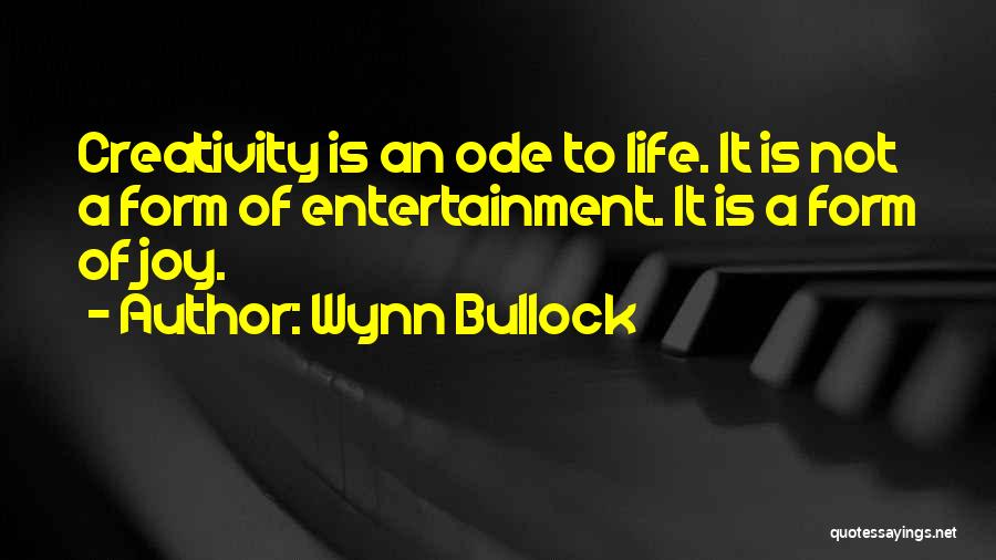 Wynn Bullock Quotes: Creativity Is An Ode To Life. It Is Not A Form Of Entertainment. It Is A Form Of Joy.