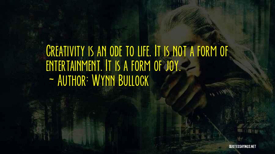 Wynn Bullock Quotes: Creativity Is An Ode To Life. It Is Not A Form Of Entertainment. It Is A Form Of Joy.