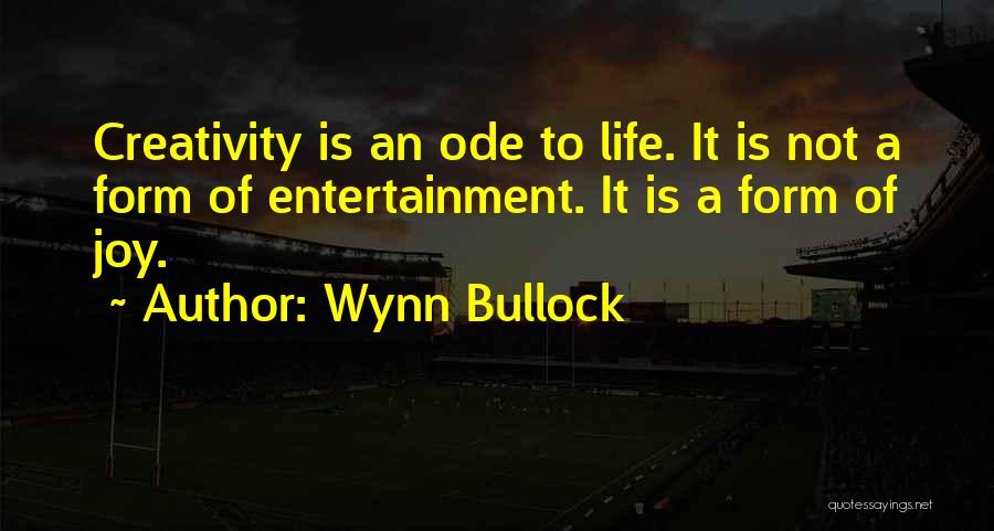 Wynn Bullock Quotes: Creativity Is An Ode To Life. It Is Not A Form Of Entertainment. It Is A Form Of Joy.