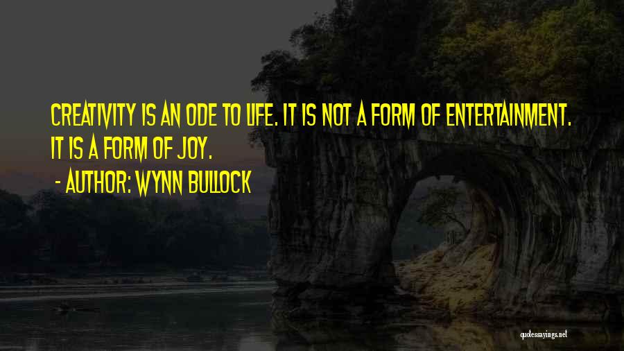 Wynn Bullock Quotes: Creativity Is An Ode To Life. It Is Not A Form Of Entertainment. It Is A Form Of Joy.