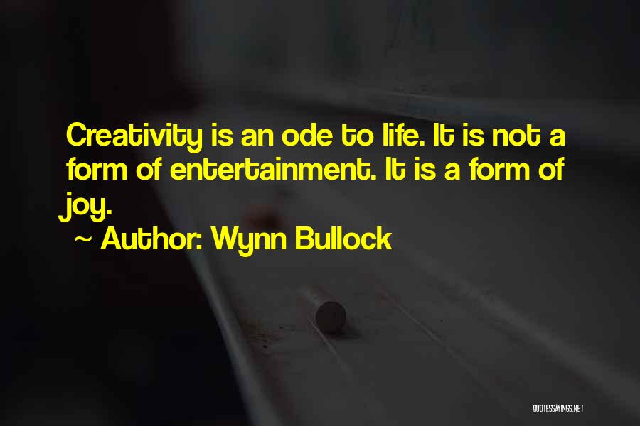 Wynn Bullock Quotes: Creativity Is An Ode To Life. It Is Not A Form Of Entertainment. It Is A Form Of Joy.