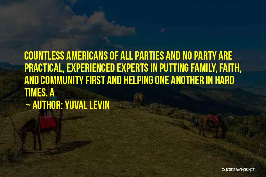 Yuval Levin Quotes: Countless Americans Of All Parties And No Party Are Practical, Experienced Experts In Putting Family, Faith, And Community First And