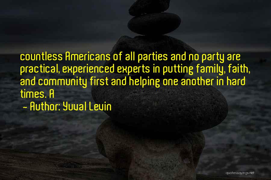 Yuval Levin Quotes: Countless Americans Of All Parties And No Party Are Practical, Experienced Experts In Putting Family, Faith, And Community First And