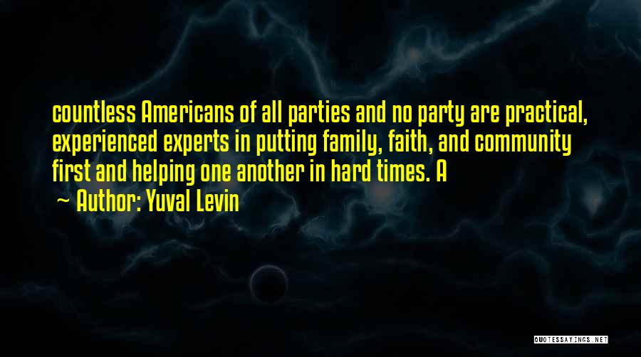 Yuval Levin Quotes: Countless Americans Of All Parties And No Party Are Practical, Experienced Experts In Putting Family, Faith, And Community First And