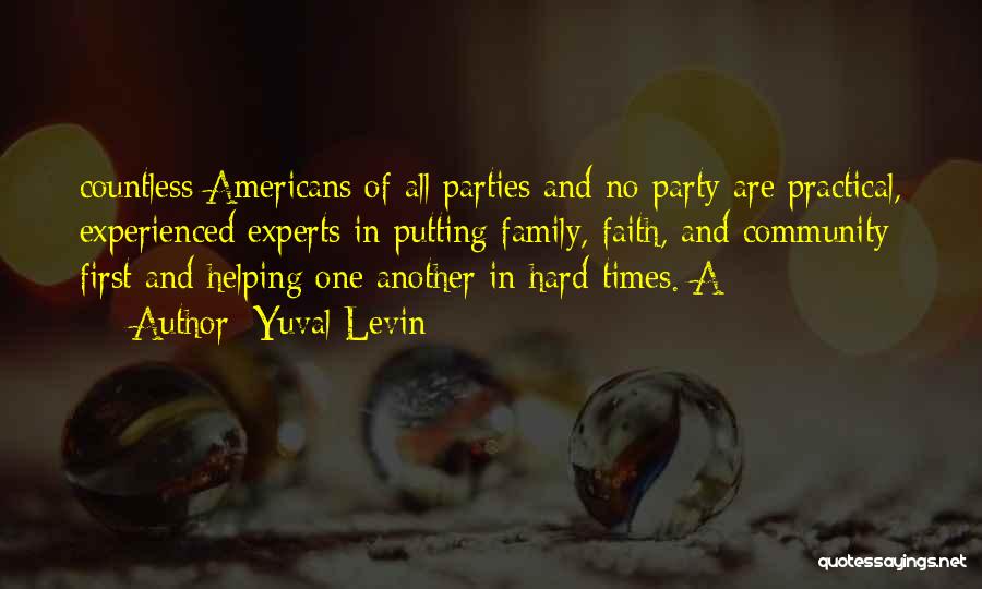 Yuval Levin Quotes: Countless Americans Of All Parties And No Party Are Practical, Experienced Experts In Putting Family, Faith, And Community First And