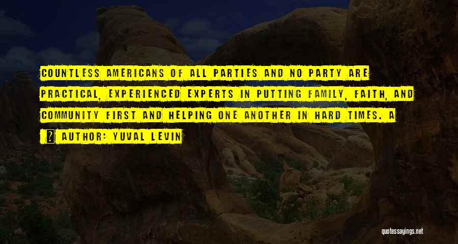 Yuval Levin Quotes: Countless Americans Of All Parties And No Party Are Practical, Experienced Experts In Putting Family, Faith, And Community First And
