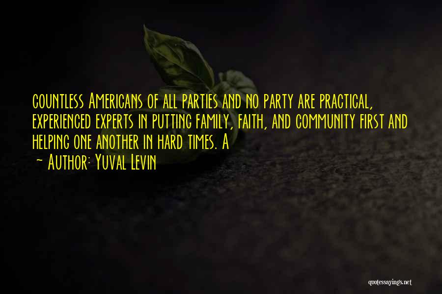 Yuval Levin Quotes: Countless Americans Of All Parties And No Party Are Practical, Experienced Experts In Putting Family, Faith, And Community First And