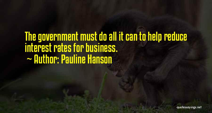 Pauline Hanson Quotes: The Government Must Do All It Can To Help Reduce Interest Rates For Business.