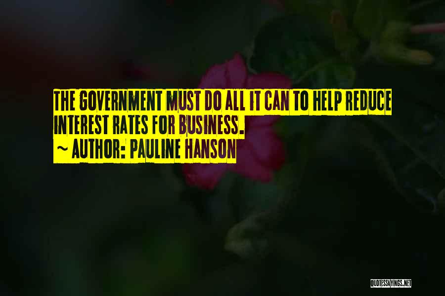 Pauline Hanson Quotes: The Government Must Do All It Can To Help Reduce Interest Rates For Business.