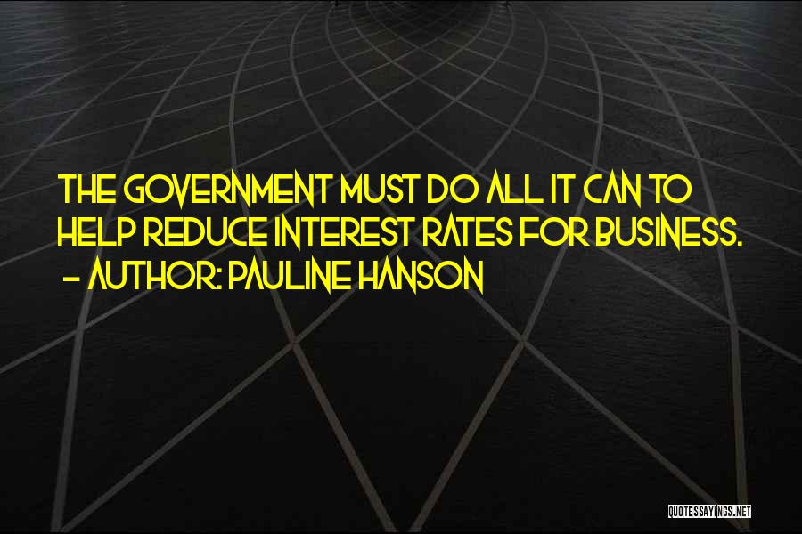 Pauline Hanson Quotes: The Government Must Do All It Can To Help Reduce Interest Rates For Business.