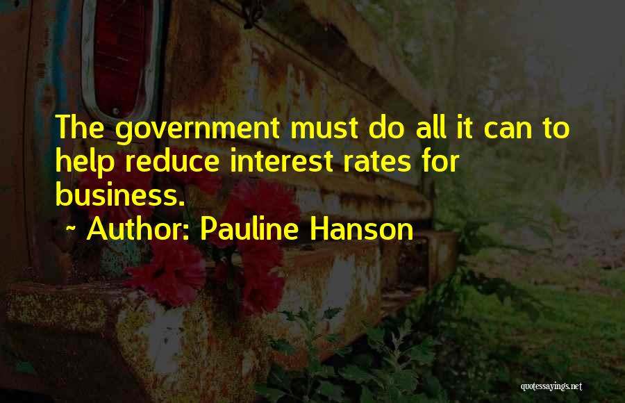 Pauline Hanson Quotes: The Government Must Do All It Can To Help Reduce Interest Rates For Business.