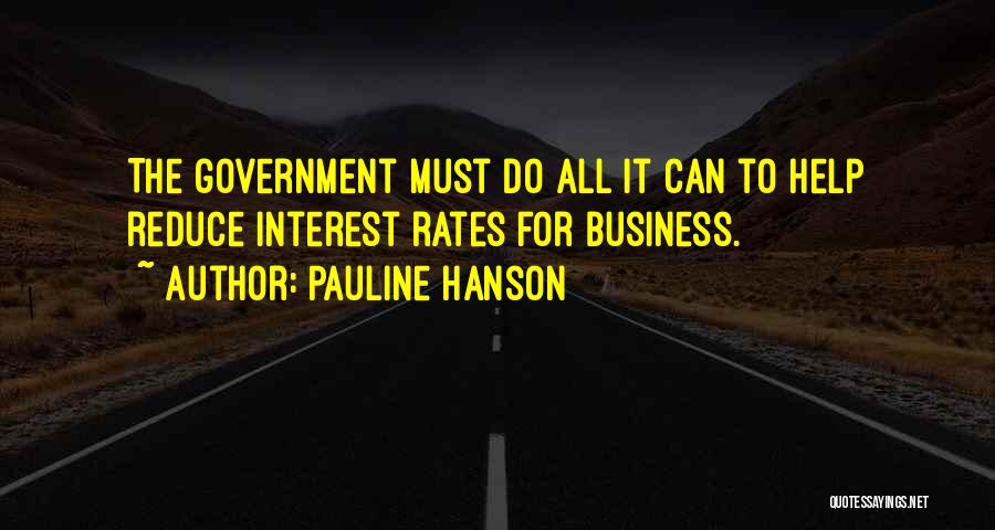 Pauline Hanson Quotes: The Government Must Do All It Can To Help Reduce Interest Rates For Business.