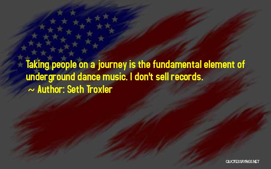Seth Troxler Quotes: Taking People On A Journey Is The Fundamental Element Of Underground Dance Music. I Don't Sell Records.