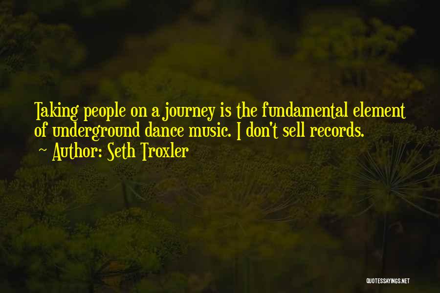 Seth Troxler Quotes: Taking People On A Journey Is The Fundamental Element Of Underground Dance Music. I Don't Sell Records.