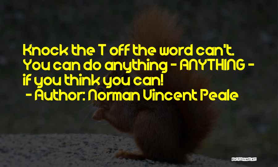 Norman Vincent Peale Quotes: Knock The T Off The Word Can't. You Can Do Anything - Anything - If You Think You Can!