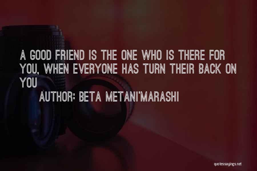 Beta Metani'Marashi Quotes: A Good Friend Is The One Who Is There For You, When Everyone Has Turn Their Back On You