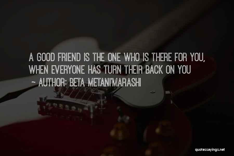 Beta Metani'Marashi Quotes: A Good Friend Is The One Who Is There For You, When Everyone Has Turn Their Back On You
