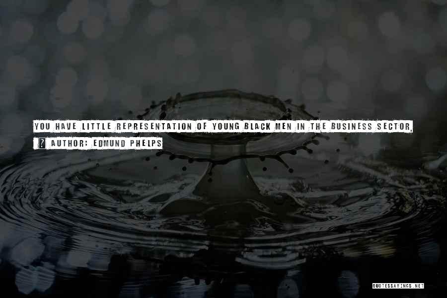 Edmund Phelps Quotes: You Have Little Representation Of Young Black Men In The Business Sector, So You Have Children Growing Up In Disadvantaged