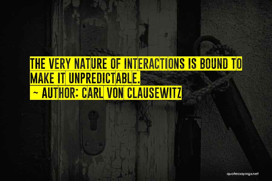 Carl Von Clausewitz Quotes: The Very Nature Of Interactions Is Bound To Make It Unpredictable.
