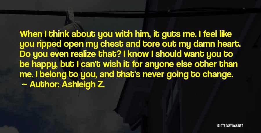 Ashleigh Z. Quotes: When I Think About You With Him, It Guts Me. I Feel Like You Ripped Open My Chest And Tore