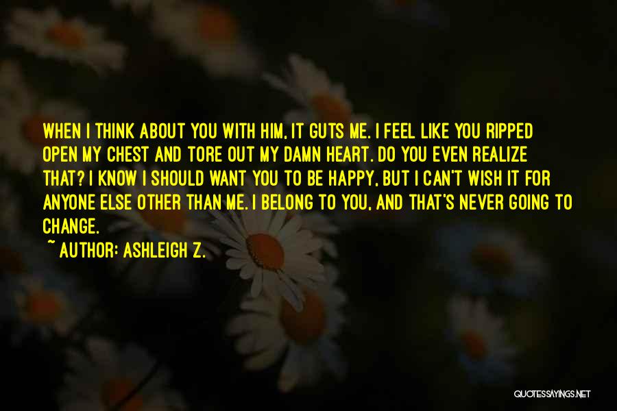 Ashleigh Z. Quotes: When I Think About You With Him, It Guts Me. I Feel Like You Ripped Open My Chest And Tore