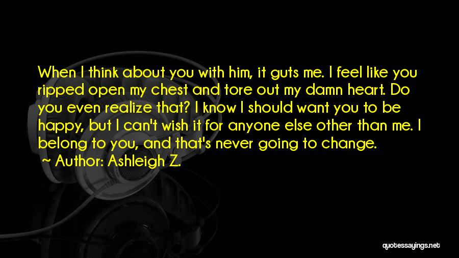 Ashleigh Z. Quotes: When I Think About You With Him, It Guts Me. I Feel Like You Ripped Open My Chest And Tore