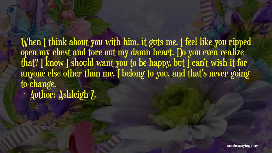 Ashleigh Z. Quotes: When I Think About You With Him, It Guts Me. I Feel Like You Ripped Open My Chest And Tore