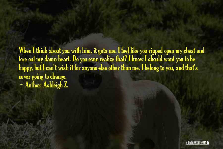 Ashleigh Z. Quotes: When I Think About You With Him, It Guts Me. I Feel Like You Ripped Open My Chest And Tore