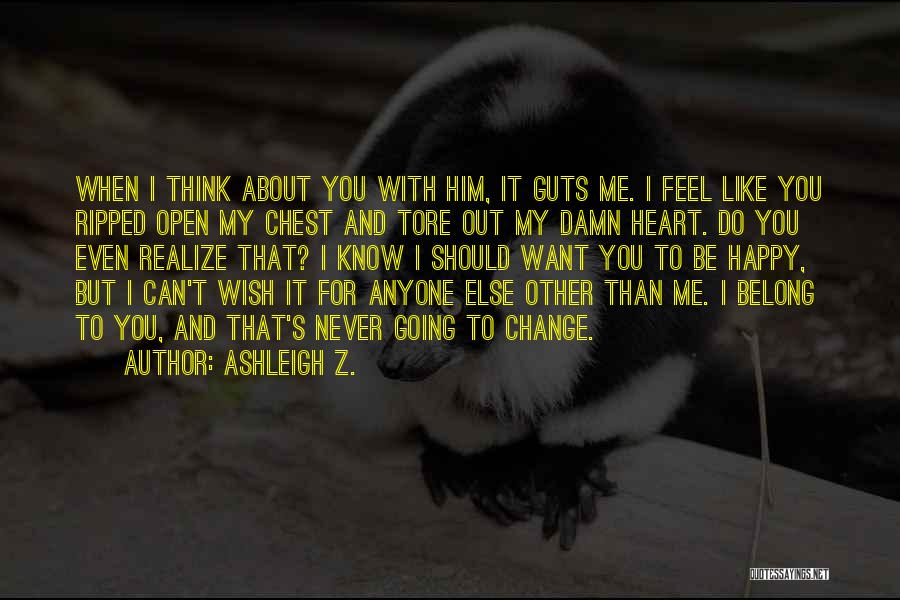 Ashleigh Z. Quotes: When I Think About You With Him, It Guts Me. I Feel Like You Ripped Open My Chest And Tore