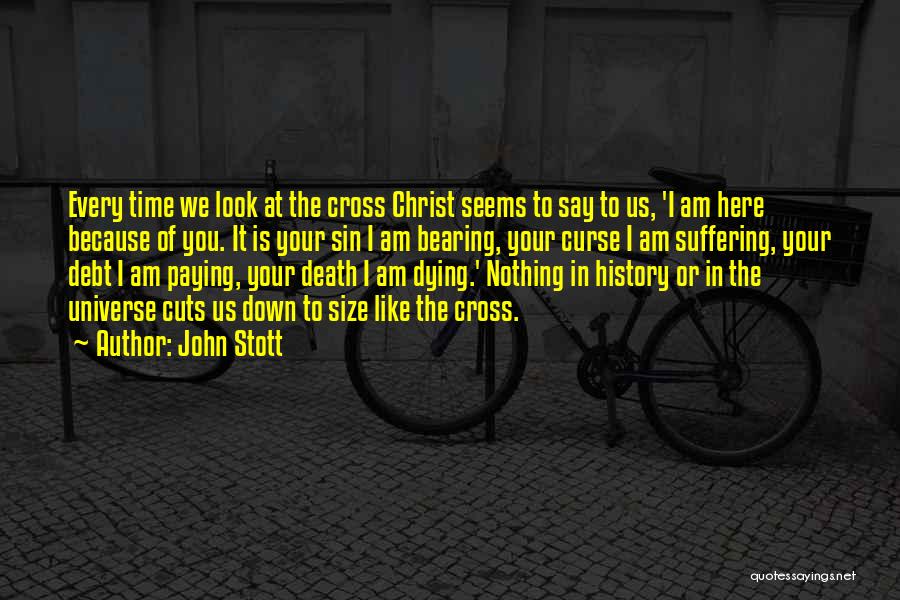 John Stott Quotes: Every Time We Look At The Cross Christ Seems To Say To Us, 'i Am Here Because Of You. It