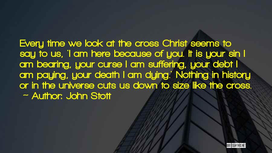 John Stott Quotes: Every Time We Look At The Cross Christ Seems To Say To Us, 'i Am Here Because Of You. It