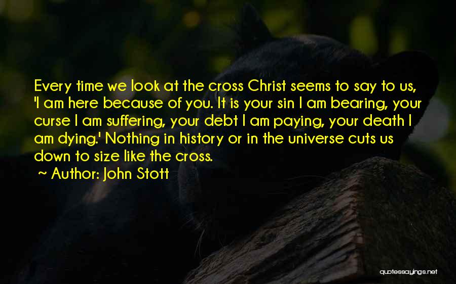 John Stott Quotes: Every Time We Look At The Cross Christ Seems To Say To Us, 'i Am Here Because Of You. It