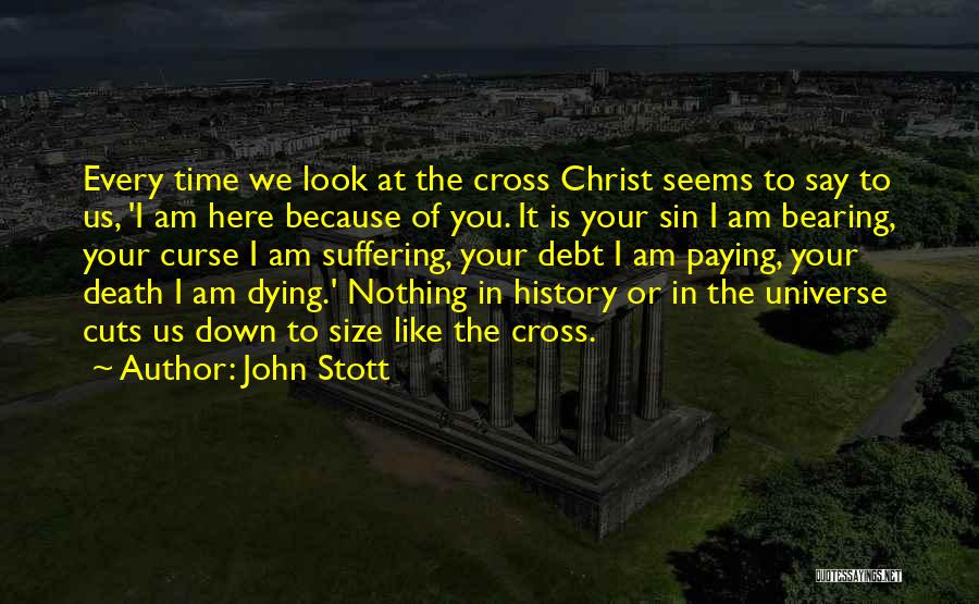 John Stott Quotes: Every Time We Look At The Cross Christ Seems To Say To Us, 'i Am Here Because Of You. It