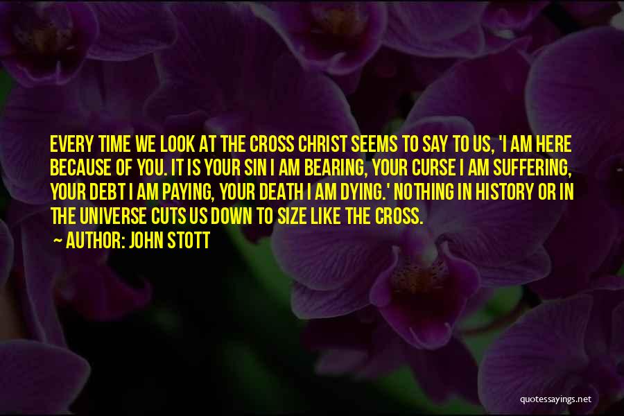 John Stott Quotes: Every Time We Look At The Cross Christ Seems To Say To Us, 'i Am Here Because Of You. It