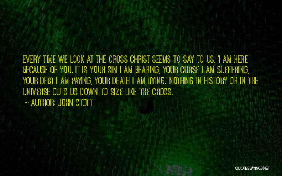 John Stott Quotes: Every Time We Look At The Cross Christ Seems To Say To Us, 'i Am Here Because Of You. It