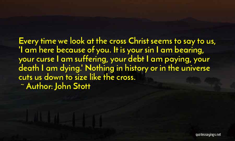 John Stott Quotes: Every Time We Look At The Cross Christ Seems To Say To Us, 'i Am Here Because Of You. It